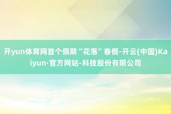 开yun体育网首个假期“花落”春假-开云(中国)Kaiyun·官方网站-科技股份有限公司